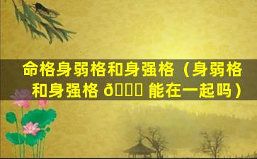 命格身弱格和身强格（身弱格和身强格 🐘 能在一起吗）